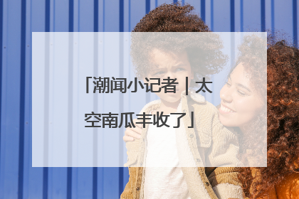 潮闻小记者｜太空南瓜丰收了