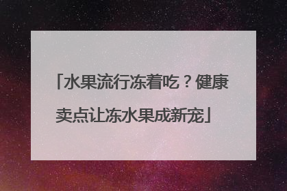 水果流行冻着吃？健康卖点让冻水果成新宠