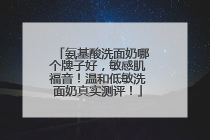 氨基酸洗面奶哪个牌子好，敏感肌福音！温和低敏洗面奶真实测评！