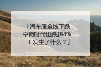 汽车股全线下跌，宁德时代也跌超4%！发生了什么？