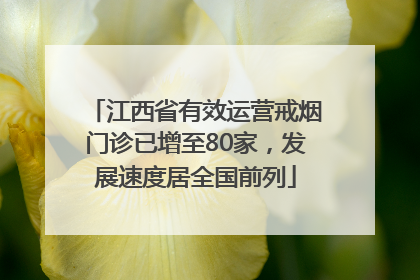 江西省有效运营戒烟门诊已增至80家，发展速度居全国前列