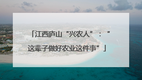 江西庐山“兴农人”：“这辈子做好农业这件事”