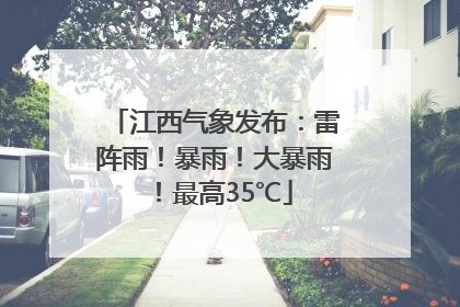 江西气象发布：雷阵雨！暴雨！大暴雨！最高35℃
