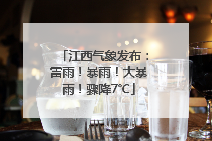 江西气象发布：雷雨！暴雨！大暴雨！骤降7℃