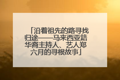 沿着祖先的路寻找归途——马来西亚籍华裔主持人、艺人郑六月的寻根故事