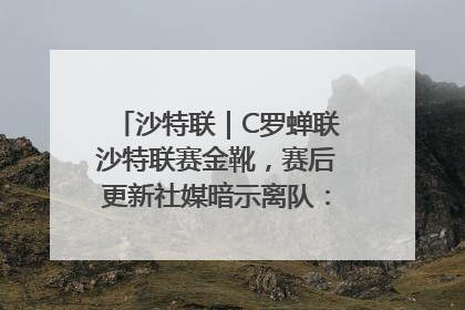 沙特联｜C罗蝉联沙特联赛金靴，赛后更新社媒暗示离队：这个章节结束了