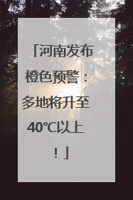 河南发布橙色预警：多地将升至40℃以上！