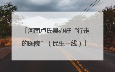 河南卢氏县办好“行走的医院”（民生一线）