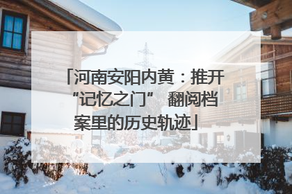 河南安阳内黄：推开“记忆之门” 翻阅档案里的历史轨迹