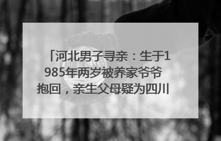 河北男子寻亲：生于1985年两岁被养家爷爷抱回，亲生父母疑为四川仪陇人｜红星寻人