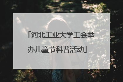 河北工业大学工会举办儿童节科普活动
