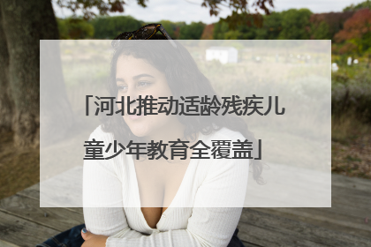 河北推动适龄残疾儿童少年教育全覆盖