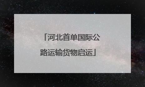 河北首单国际公路运输货物启运