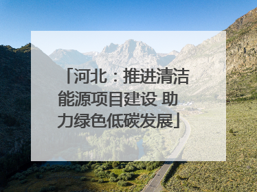 河北：推进清洁能源项目建设 助力绿色低碳发展