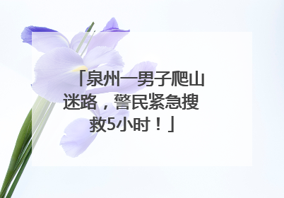 泉州一男子爬山迷路，警民紧急搜救5小时！