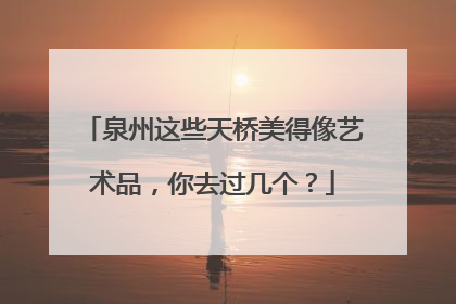 泉州这些天桥美得像艺术品，你去过几个？
