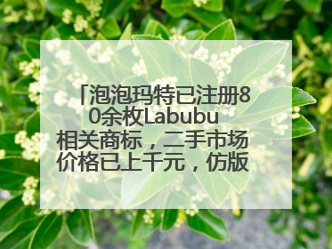 泡泡玛特已注册80余枚Labubu相关商标，二手市场价格已上千元，仿版工厂：都在欠货，根本不够分