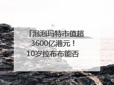 泡泡玛特市值超3600亿港元！10岁拉布布能否延续“哪吒”神话？｜热财经