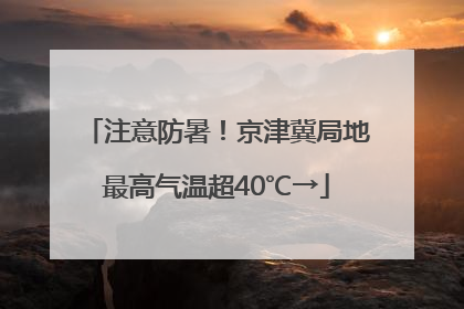 注意防暑！京津冀局地最高气温超40℃→