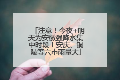 注意！今夜+明天为安徽强降水集中时段！安庆、铜陵等六市雨量大