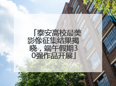 泰安高校最美影像征集结果揭晓，端午假期30强作品开展