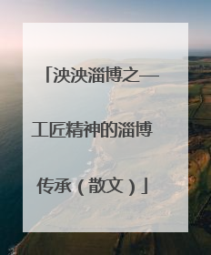 泱泱淄博之—工匠精神的淄博传承（散文）