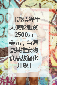 派特鲜生天使轮融资2500万美元，与海鼎共推宠物食品数智化升级