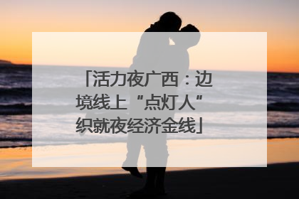 活力夜广西：边境线上“点灯人”织就夜经济金线