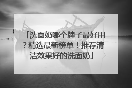 洗面奶哪个牌子最好用？精选最新榜单！推荐清洁效果好的洗面奶
