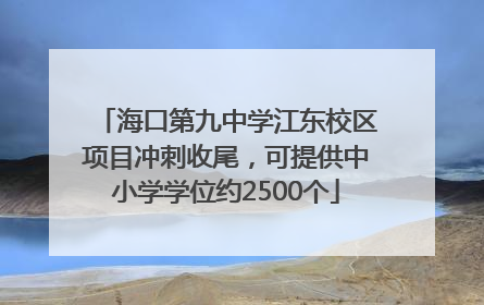 海口第九中学江东校区项目冲刺收尾，可提供中小学学位约2500个
