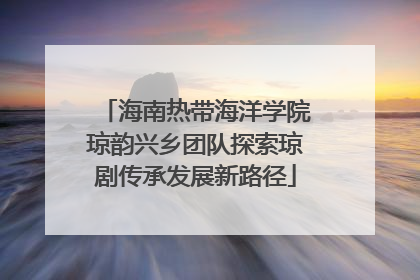 海南热带海洋学院琼韵兴乡团队探索琼剧传承发展新路径
