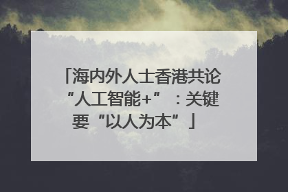 海内外人士香港共论“人工智能+”：关键要“以人为本”