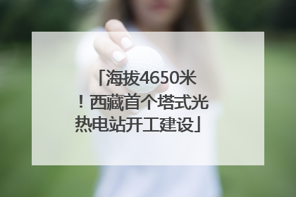 海拔4650米！西藏首个塔式光热电站开工建设