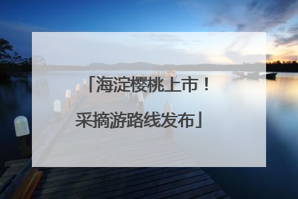 海淀樱桃上市！采摘游路线发布
