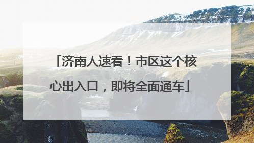 济南人速看！市区这个核心出入口，即将全面通车