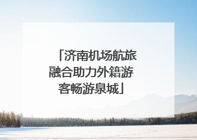 济南机场航旅融合助力外籍游客畅游泉城