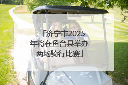 济宁市2025年将在鱼台县举办两场骑行比赛