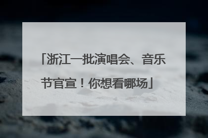 浙江一批演唱会、音乐节官宣！你想看哪场