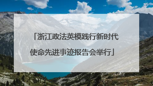 浙江政法英模践行新时代使命先进事迹报告会举行