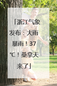 浙江气象发布：大雨暴雨！37℃！桑拿天来了