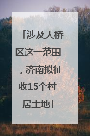 涉及天桥区这一范围，济南拟征收15个村居土地