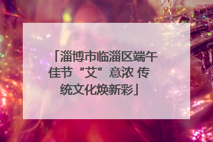 淄博市临淄区端午佳节“艾”意浓 传统文化焕新彩