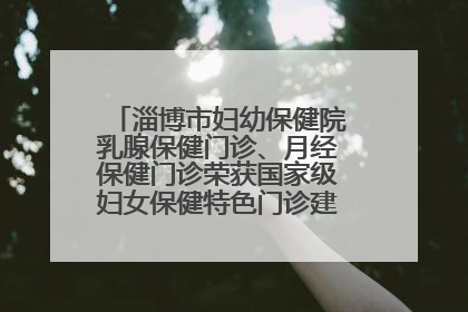 淄博市妇幼保健院乳腺保健门诊、月经保健门诊荣获国家级妇女保健特色门诊建设单位荣誉称号
