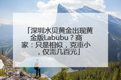 深圳水贝黄金出现黄金版Labubu？商家：只是相似，克重小，仅需几百元