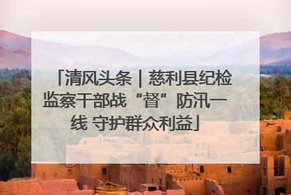 清风头条｜慈利县纪检监察干部战“督”防汛一线 守护群众利益