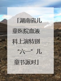 湖南省儿童医院血液科上演特别“六一”儿童节派对