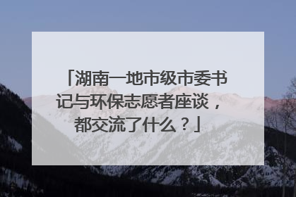 湖南一地市级市委书记与环保志愿者座谈，都交流了什么？