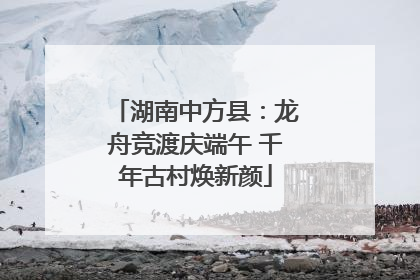 湖南中方县：龙舟竞渡庆端午 千年古村焕新颜