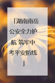 湖南南岳公安全力护航 筑牢中考平安防线