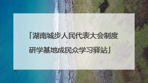 湖南城步人民代表大会制度研学基地成民众学习驿站
